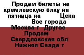 Продам билеты на кремлевскую ёлку на 29.12 пятница на 10.00 › Цена ­ 5 000 - Все города, Москва г. Другое » Продам   . Свердловская обл.,Нижняя Салда г.